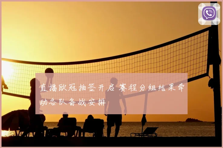 直播欧冠抽签开启 赛程分组结果牵动各队备战安排