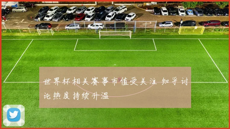 世界杯相关赛事市值受关注 知乎讨论热度持续升温