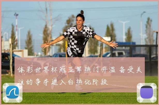 体彩世界杯冠亚军热门升温 备受关注的争夺进入白热化阶段