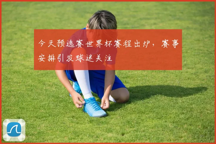 今天预选赛世界杯赛程出炉，赛事安排引发球迷关注
