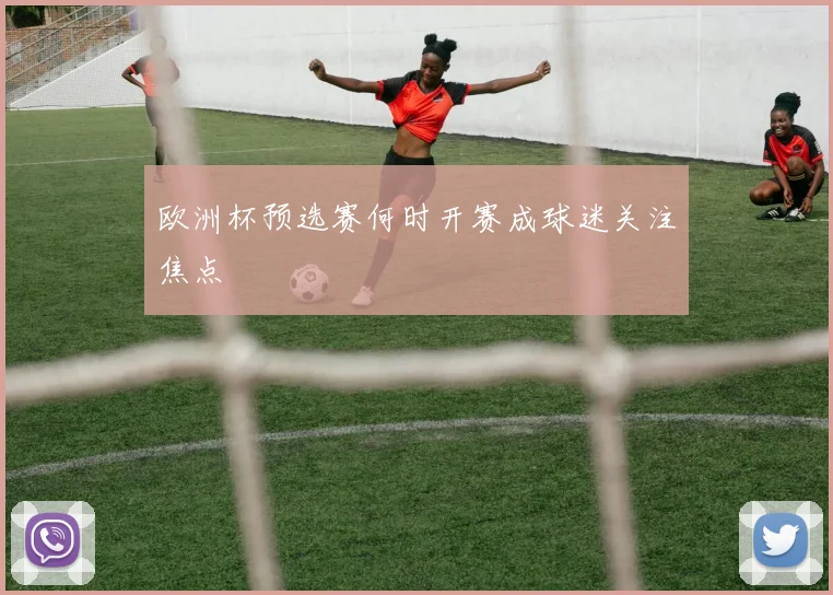 欧洲杯预选赛何时开赛成球迷关注焦点