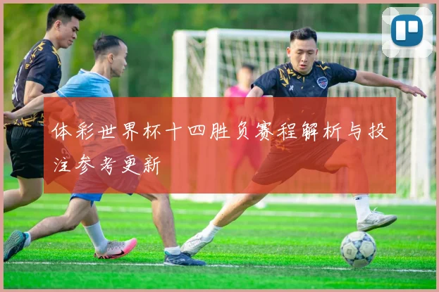 体彩世界杯十四胜负赛程解析与投注参考更新