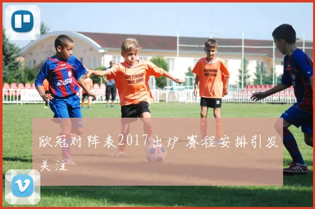 欧冠对阵表2017出炉 赛程安排引发关注