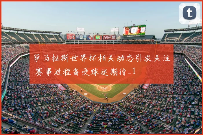 萨马拉斯世界杯相关动态引发关注 赛事进程备受球迷期待_1