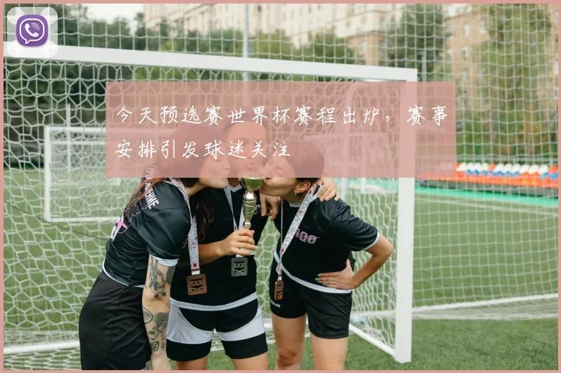 今天预选赛世界杯赛程出炉，赛事安排引发球迷关注